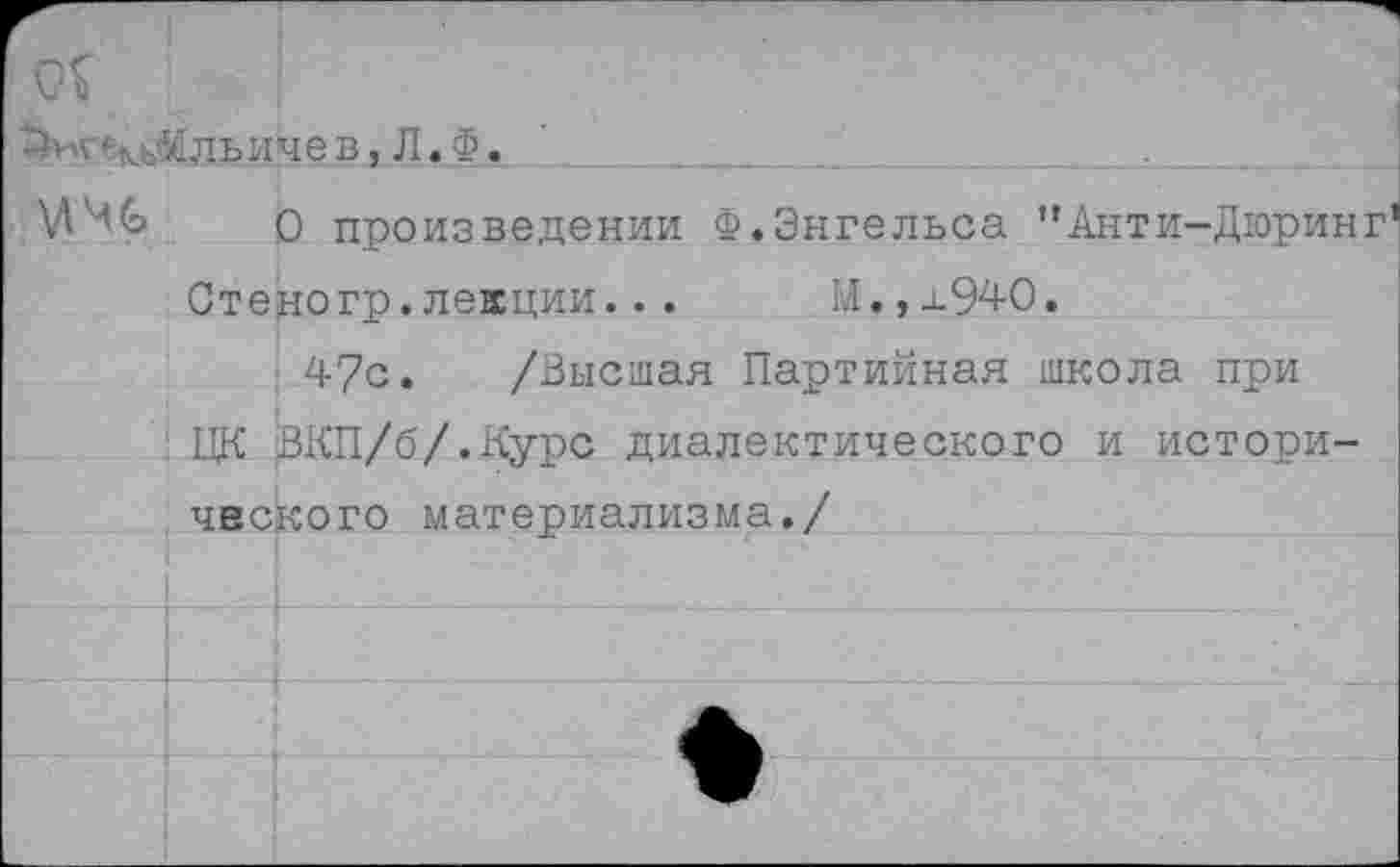 ﻿о?
Ш<ейаКльине в«Л, Ф»	,
О произведении Ф.Энгельса “Анти-Дюринг Стеногр.лекции...	М.,х940.
47с. /Высшая Партийная школа при ЦК ВКП/б/.Курс диалектического и исторического материализма./